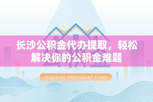 绿岛长沙公积金代办提取，轻松解决你的公积金难题