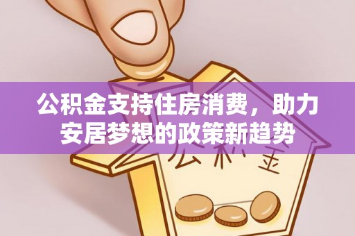 绿岛公积金支持住房消费，助力安居梦想的政策新趋势