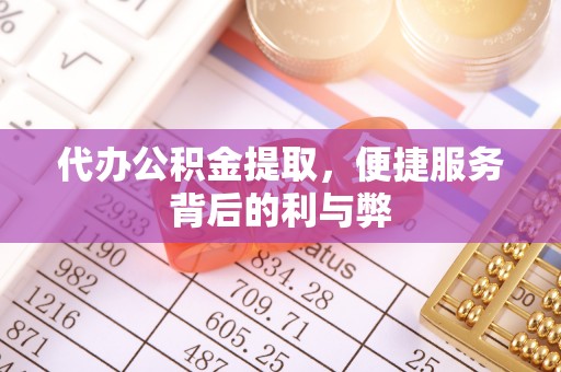 绿岛代办公积金提取，便捷服务背后的利与弊