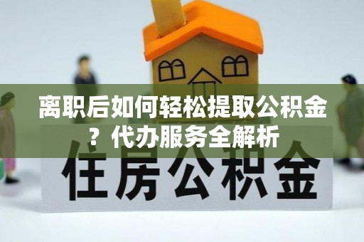 绿岛离职后如何轻松提取公积金？代办服务全解析