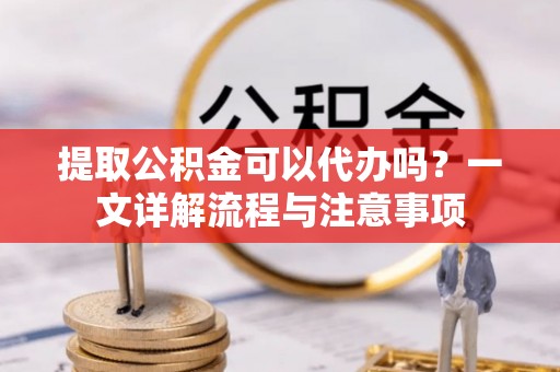 绿岛提取公积金可以代办吗？一文详解流程与注意事项