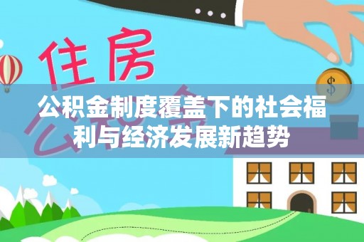 绿岛公积金制度覆盖下的社会福利与经济发展新趋势