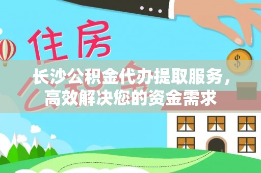 绿岛长沙公积金代办提取服务，高效解决您的资金需求