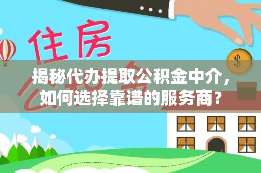 绿岛揭秘代办提取公积金中介，如何选择靠谱的服务商？