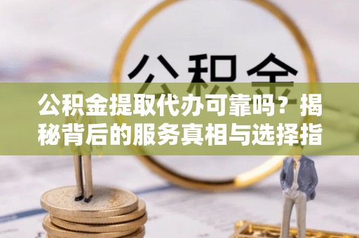 绿岛公积金提取代办可靠吗？揭秘背后的服务真相与选择指南