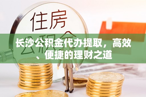 绿岛长沙公积金代办提取，高效、便捷的理财之道