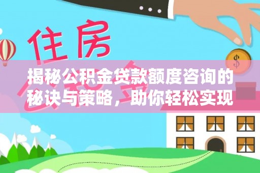 绿岛揭秘公积金贷款额度咨询的秘诀与策略，助你轻松实现购房梦