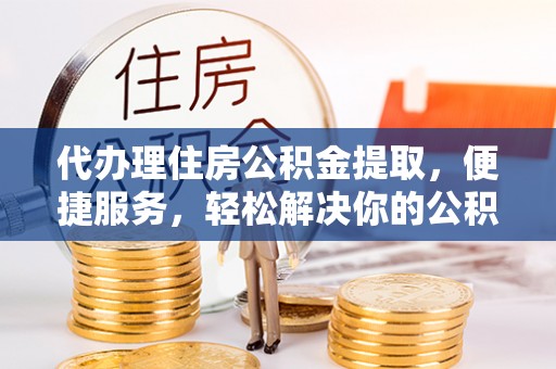 绿岛代办理住房公积金提取，便捷服务，轻松解决你的公积金难题