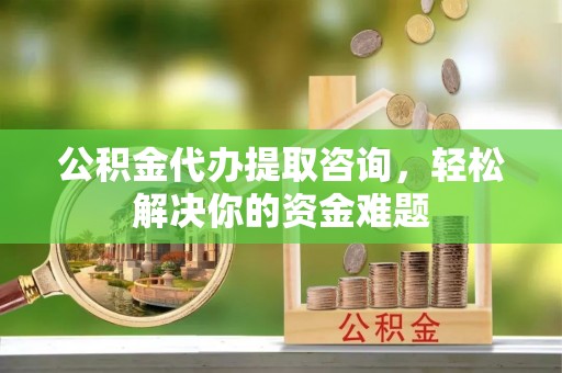 绿岛公积金代办提取咨询，轻松解决你的资金难题