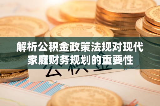 绿岛解析公积金政策法规对现代家庭财务规划的重要性