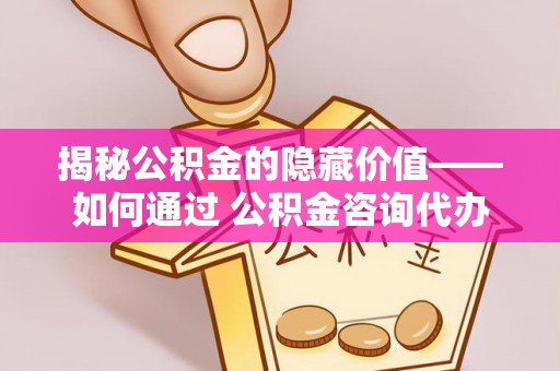 绿岛揭秘公积金的隐藏价值——如何通过 公积金咨询代办提取 优化财富管理