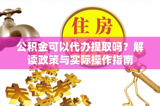 绿岛公积金可以代办提取吗？解读政策与实际操作指南