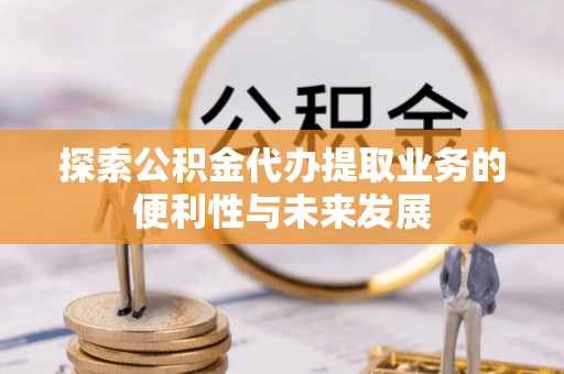 绿岛探索公积金代办提取业务的便利性与未来发展