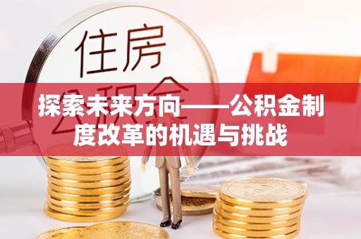 绿岛探索未来方向——公积金制度改革的机遇与挑战