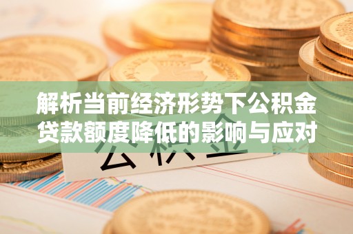 绿岛解析当前经济形势下公积金贷款额度降低的影响与应对策略