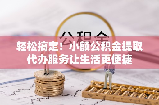 绿岛轻松搞定！小额公积金提取代办服务让生活更便捷