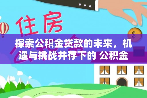 绿岛探索公积金贷款的未来，机遇与挑战并存下的 公积金贷款风险防控
