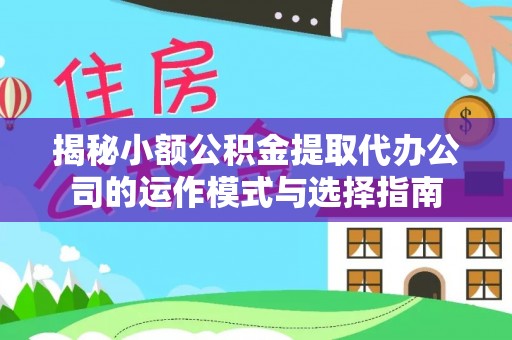 绿岛揭秘小额公积金提取代办公司的运作模式与选择指南