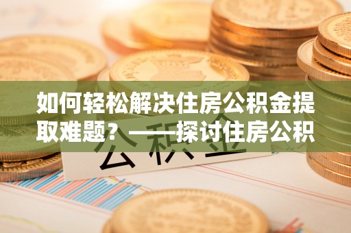 绿岛如何轻松解决住房公积金提取难题？——探讨住房公积金提取代办服务