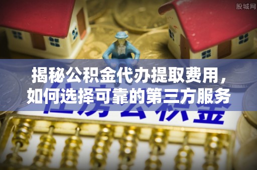 绿岛揭秘公积金代办提取费用，如何选择可靠的第三方服务