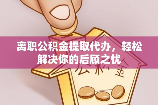绿岛离职公积金提取代办，轻松解决你的后顾之忧