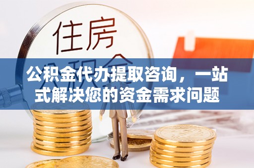 绿岛公积金代办提取咨询，一站式解决您的资金需求问题