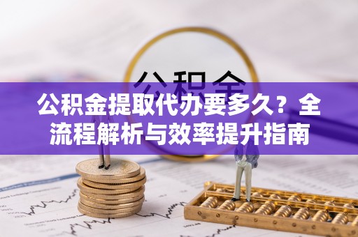 绿岛公积金提取代办要多久？全流程解析与效率提升指南