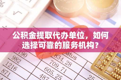 绿岛公积金提取代办单位，如何选择可靠的服务机构？