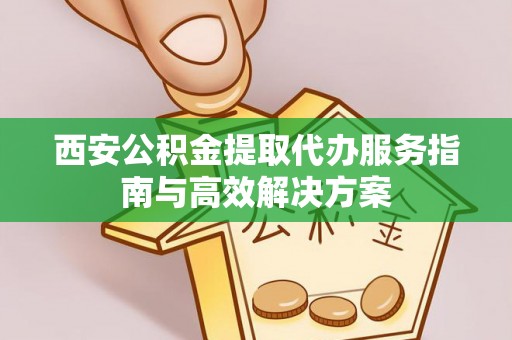 绿岛西安公积金提取代办服务指南与高效解决方案