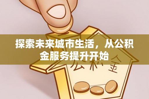 绿岛探索未来城市生活，从公积金服务提升开始