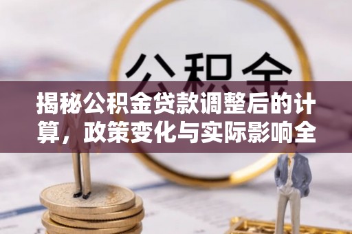 绿岛揭秘公积金贷款调整后的计算，政策变化与实际影响全面解析