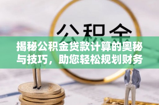 绿岛揭秘公积金贷款计算的奥秘与技巧，助您轻松规划财务未来