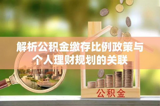 绿岛解析公积金缴存比例政策与个人理财规划的关联