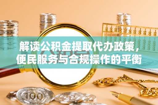 绿岛解读公积金提取代办政策，便民服务与合规操作的平衡之道
