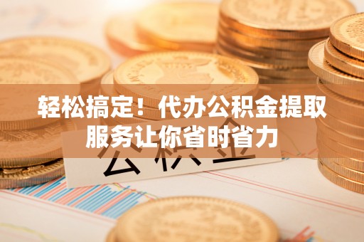绿岛轻松搞定！代办公积金提取服务让你省时省力