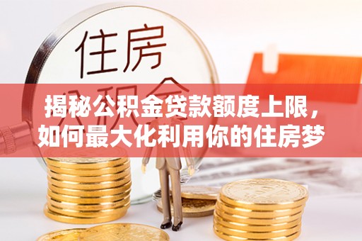 绿岛揭秘公积金贷款额度上限，如何最大化利用你的住房梦想资金？