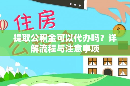 绿岛提取公积金可以代办吗？详解流程与注意事项