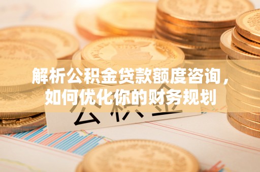 绿岛解析公积金贷款额度咨询，如何优化你的财务规划