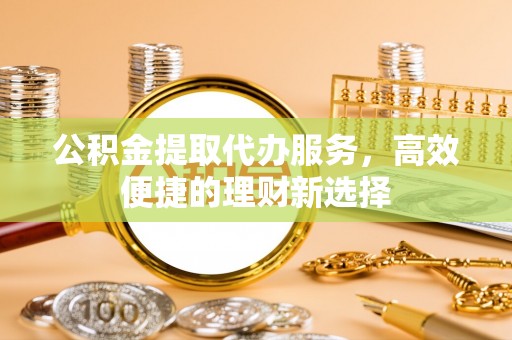绿岛公积金提取代办服务，高效便捷的理财新选择