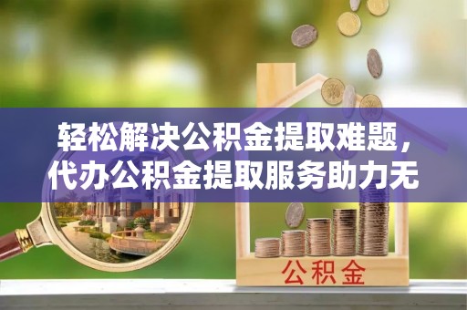 绿岛轻松解决公积金提取难题，代办公积金提取服务助力无忧生活