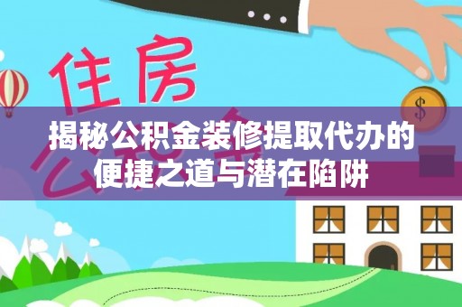 绿岛揭秘公积金装修提取代办的便捷之道与潜在陷阱