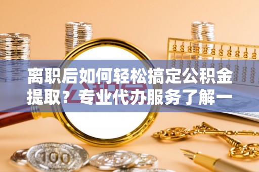 绿岛离职后如何轻松搞定公积金提取？专业代办服务了解一下
