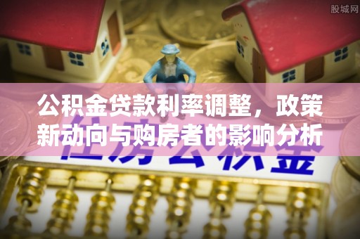 绿岛公积金贷款利率调整，政策新动向与购房者的影响分析