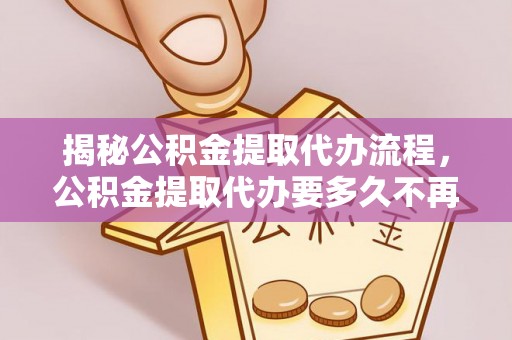 绿岛揭秘公积金提取代办流程，公积金提取代办要多久不再迷茫