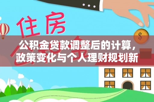 绿岛公积金贷款调整后的计算，政策变化与个人理财规划新思路