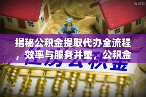 绿岛揭秘公积金提取代办全流程，效率与服务并重，公积金提取代办要多久不再是难题