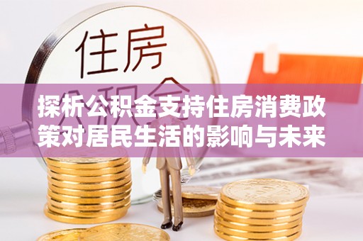 绿岛探析公积金支持住房消费政策对居民生活的影响与未来展望