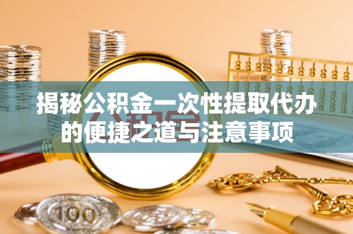 绿岛揭秘公积金一次性提取代办的便捷之道与注意事项