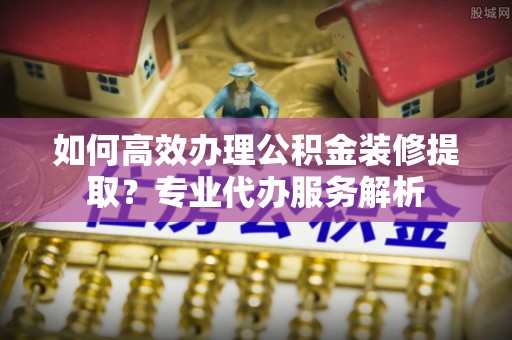 绿岛如何高效办理公积金装修提取？专业代办服务解析