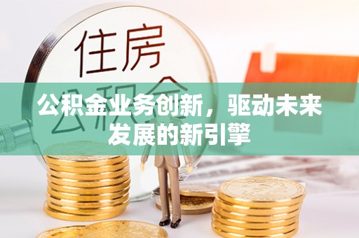 绿岛公积金业务创新，驱动未来发展的新引擎